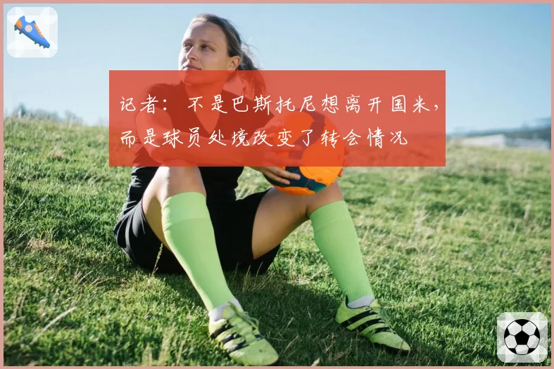 记者：不是巴斯托尼想离开国米，而是球员处境改变了转会情况