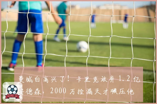 曼城白高兴了！卡里克放弃 1.2 亿安德森，2000 万捡漏天才碾压他