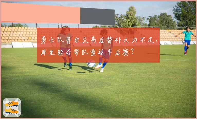 勇士队普尔交易后替补火力不足，库里能否带队重返季后赛？