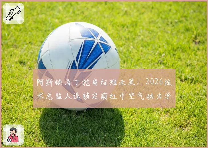 阿斯顿马丁挖角纽维未果，2026技术总监人选锁定前红牛空气动力学主管