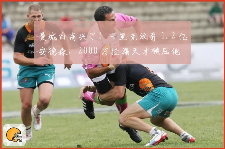 曼城白高兴了!卡里克放弃 1.2 亿安德森,2000 万捡漏天才碾压他