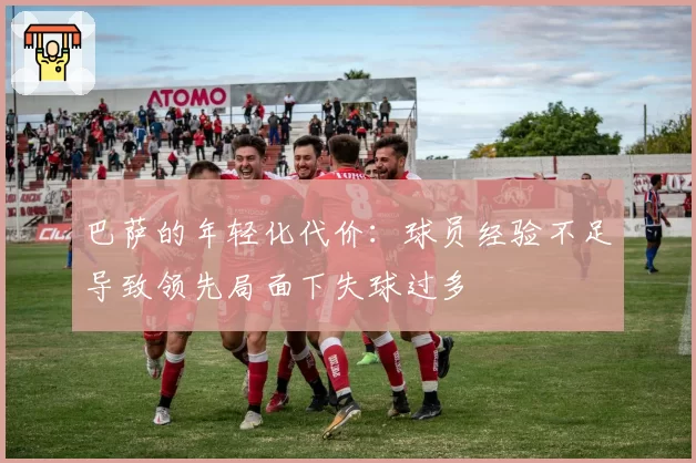 巴萨的年轻化代价：球员经验不足导致领先局面下失球过多