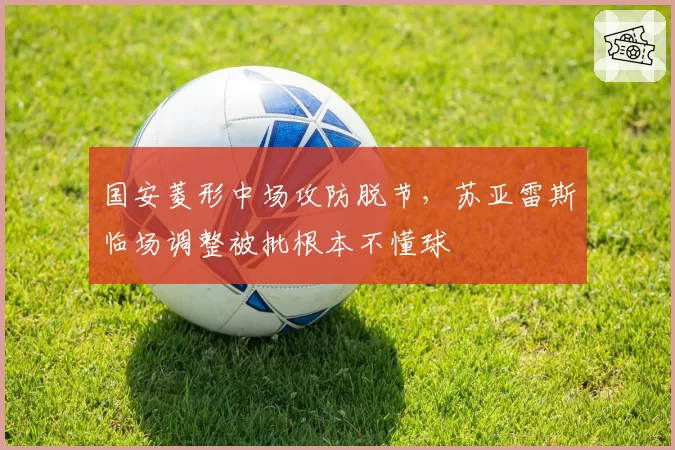 国安菱形中场攻防脱节，苏亚雷斯临场调整被批根本不懂球