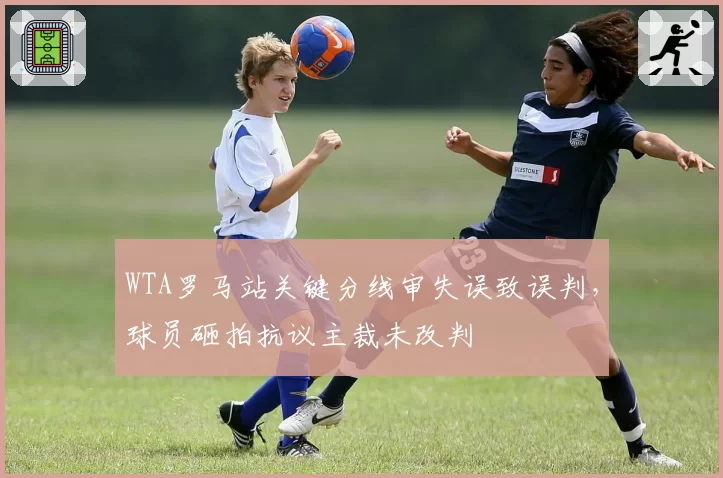 WTA罗马站关键分线审失误致误判，球员砸拍抗议主裁未改判
