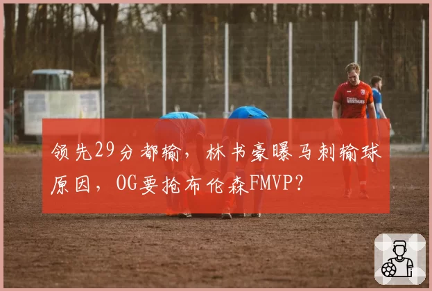 领先29分都输，林书豪曝马刺输球原因，OG要抢布伦森FMVP？