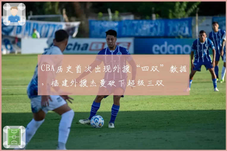 CBA历史首次出现外援“四双”数据,福建外援杰曼砍下超级三双