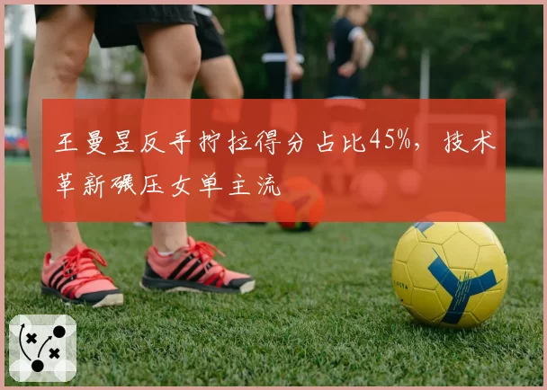 王曼昱反手拧拉得分占比45%，技术革新碾压女单主流