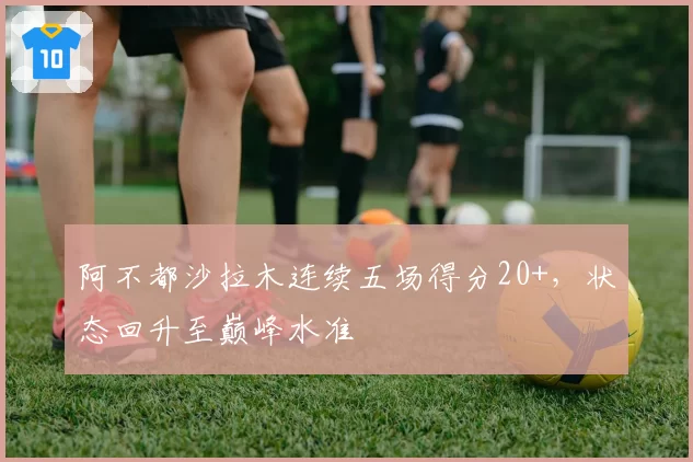 阿不都沙拉木连续五场得分20+，状态回升至巅峰水准