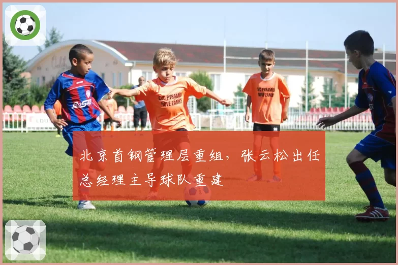 北京首钢管理层重组，张云松出任总经理主导球队重建
