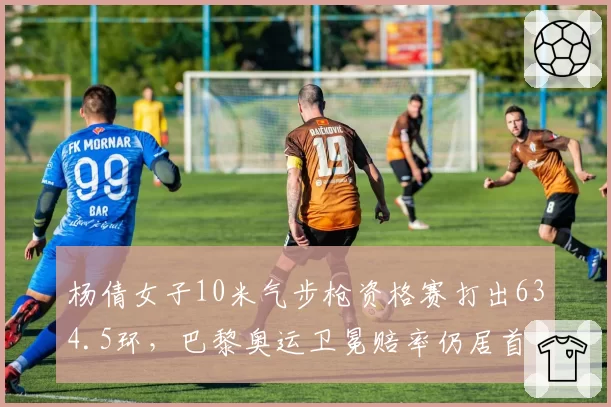 杨倩女子10米气步枪资格赛打出634.5环,巴黎奥运卫冕赔率仍居首