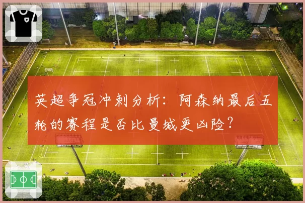 英超争冠冲刺分析:阿森纳最后五轮的赛程是否比曼城更凶险?