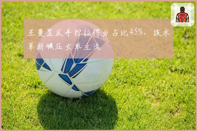 王曼昱反手拧拉得分占比45%，技术革新碾压女单主流