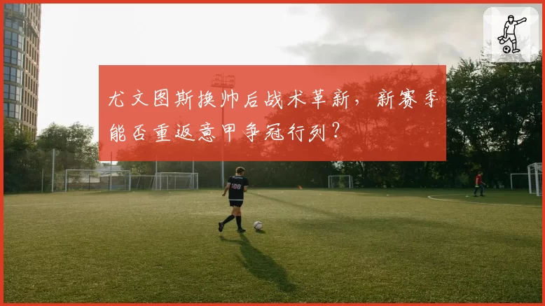 尤文图斯换帅后战术革新,新赛季能否重返意甲争冠行列?