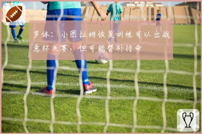 罗体：小图拉姆恢复训练可以出战意杯决赛，但可能替补待命