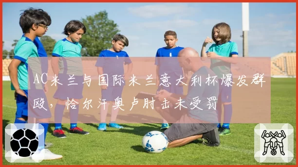 AC米兰与国际米兰意大利杯爆发群殴,恰尔汗奥卢肘击未受罚
