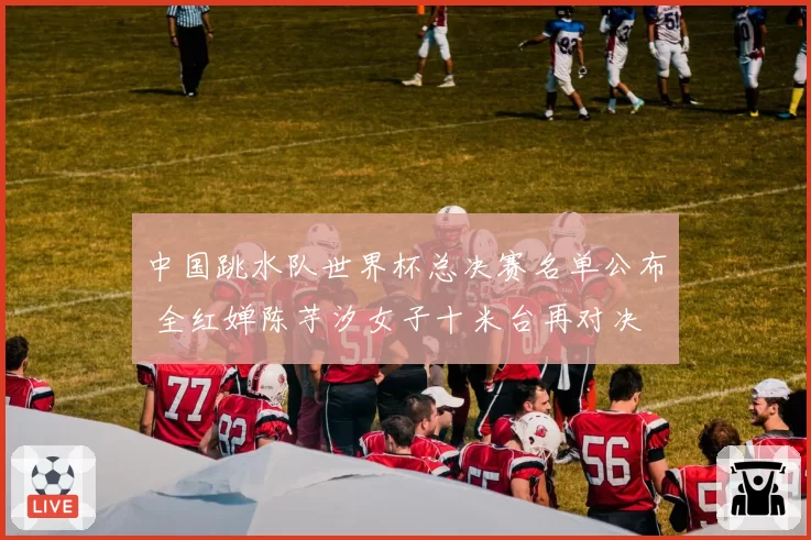 中国跳水队世界杯总决赛名单公布 全红婵陈芋汐女子十米台再对决