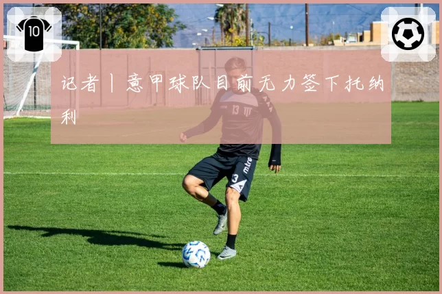 记者丨意甲球队目前无力签下托纳利