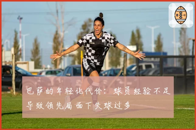 巴萨的年轻化代价：球员经验不足导致领先局面下失球过多