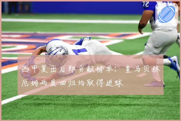 西甲复出后即贡献榜单：皇马贝林厄姆两度回归均取得进球