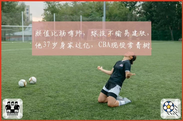 颜值比杨鸣帅，球技不输易建联，他37岁身家过亿，CBA现役常青树