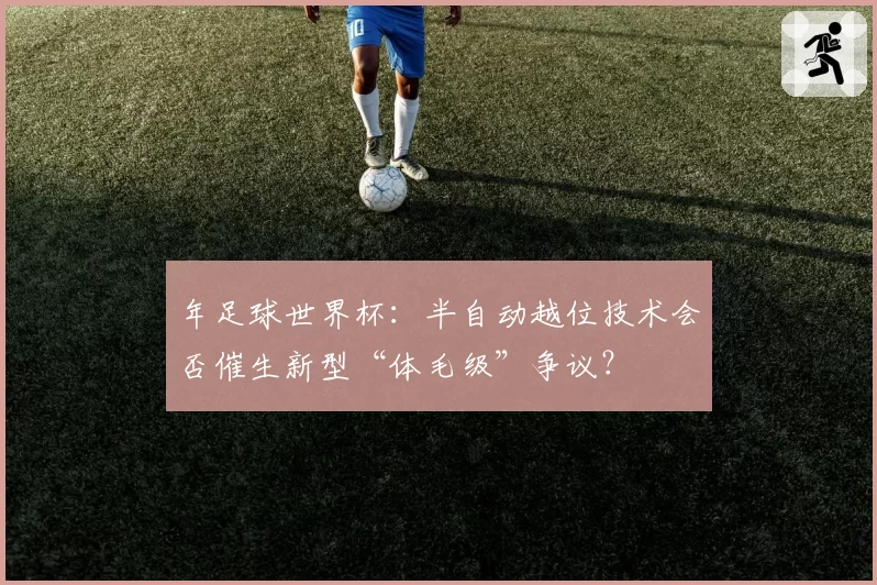 年足球世界杯：半自动越位技术会否催生新型“体毛级”争议？