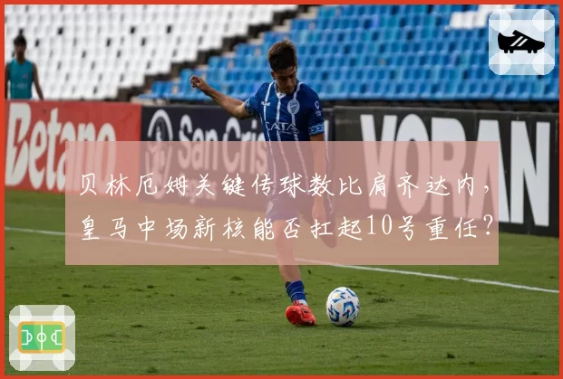 贝林厄姆关键传球数比肩齐达内，皇马中场新核能否扛起10号重任？