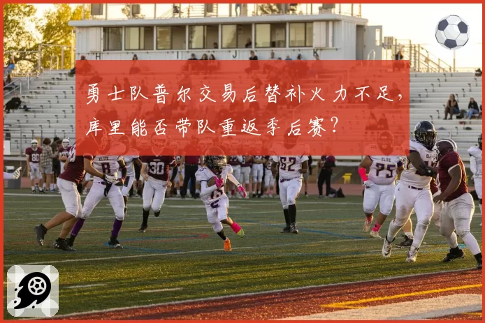 勇士队普尔交易后替补火力不足，库里能否带队重返季后赛？