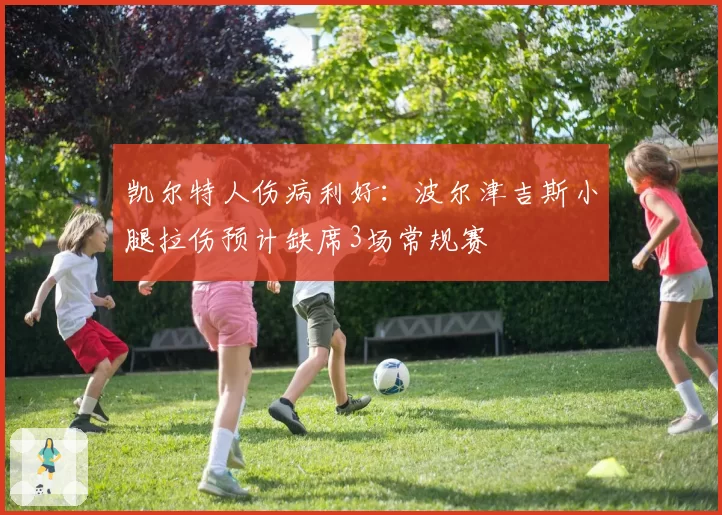 凯尔特人伤病利好：波尔津吉斯小腿拉伤预计缺席3场常规赛