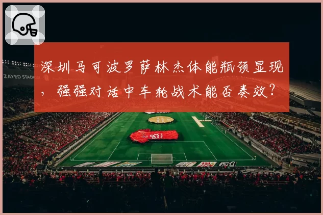 深圳马可波罗萨林杰体能瓶颈显现，强强对话中车轮战术能否奏效？