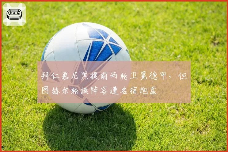 拜仁慕尼黑提前两轮卫冕德甲，但图赫尔轮换阵容遭名宿炮轰