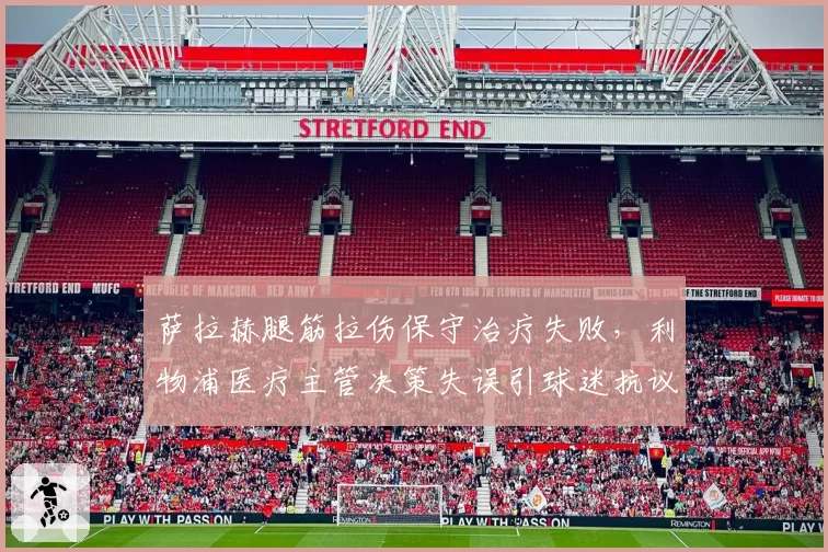 萨拉赫腿筋拉伤保守治疗失败，利物浦医疗主管决策失误引球迷抗议