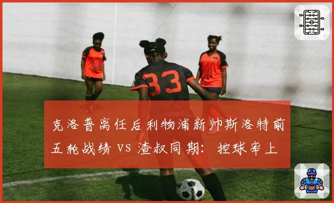克洛普离任后利物浦新帅斯洛特前五轮战绩 vs 渣叔同期:控球率上升但进球数下降