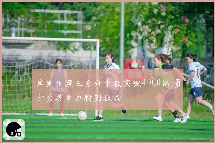 库里生涯三分命中数突破4000记 勇士为其举办特别仪式