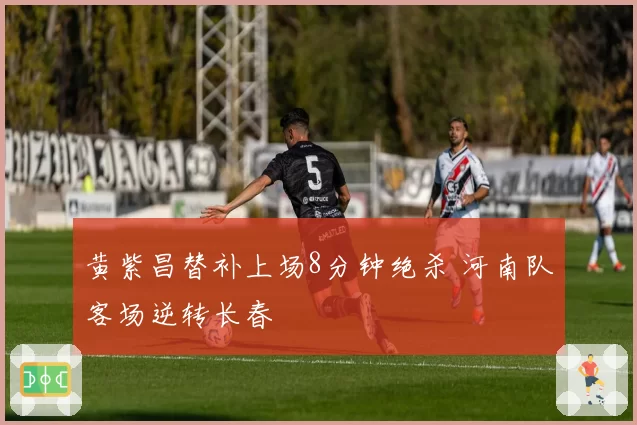黄紫昌替补上场8分钟绝杀 河南队客场逆转长春