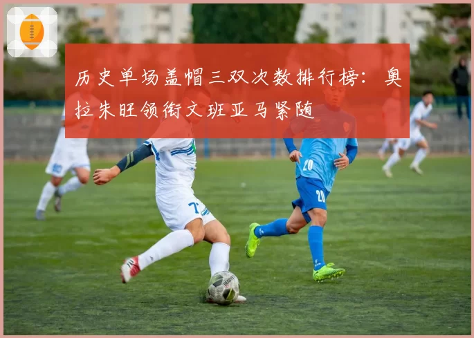 历史单场盖帽三双次数排行榜：奥拉朱旺领衔文班亚马紧随