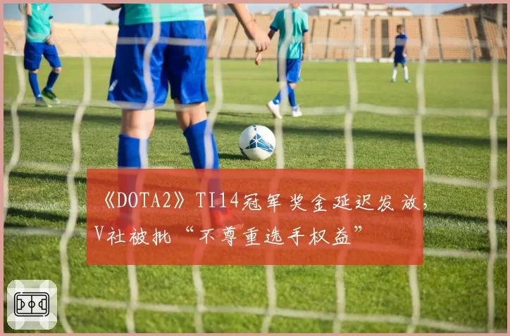 《DOTA2》TI14冠军奖金延迟发放，V社被批“不尊重选手权益”