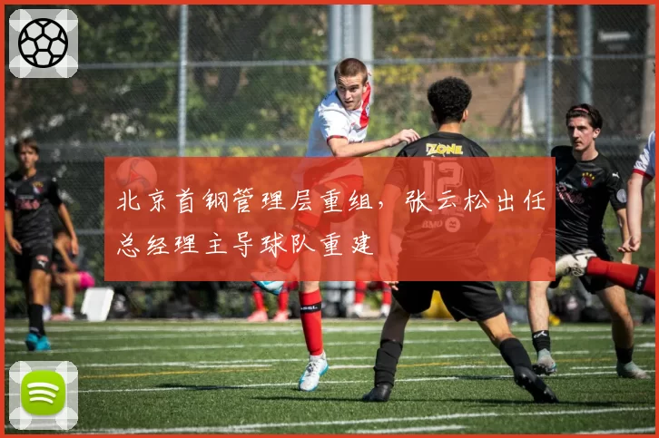 北京首钢管理层重组，张云松出任总经理主导球队重建
