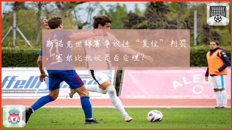 斯诺克世锦赛争议性“复位”判罚，塞尔比抗议是否合理？