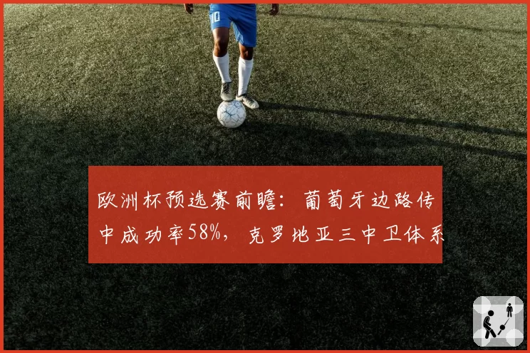 欧洲杯预选赛前瞻:葡萄牙边路传中成功率58%,克罗地亚三中卫体系面临考验
