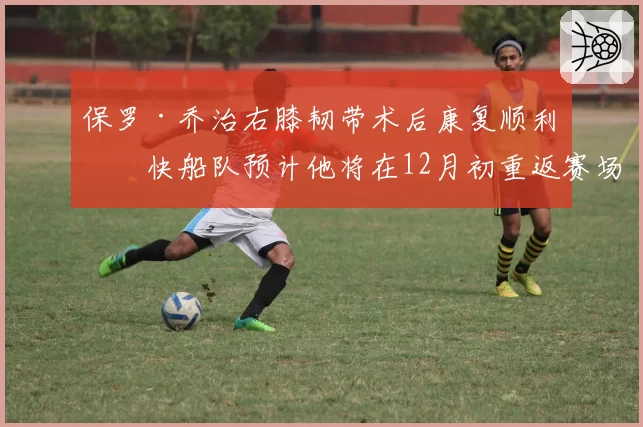 保罗·乔治右膝韧带术后康复顺利,快船队预计他将在12月初重返赛场