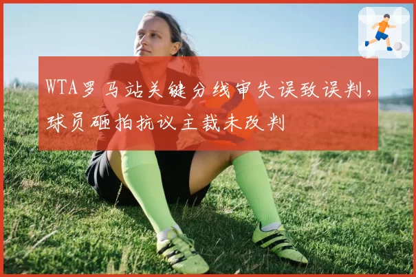 WTA罗马站关键分线审失误致误判，球员砸拍抗议主裁未改判