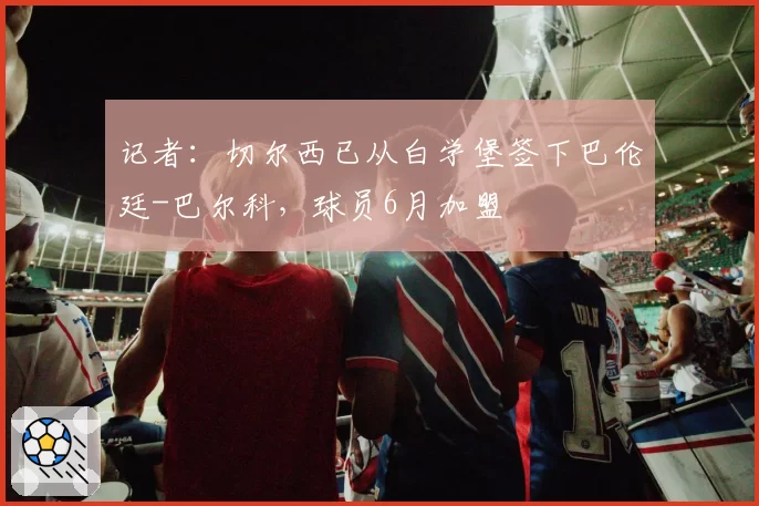 记者：切尔西已从白学堡签下巴伦廷-巴尔科，球员6月加盟