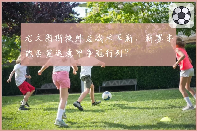 尤文图斯换帅后战术革新,新赛季能否重返意甲争冠行列?