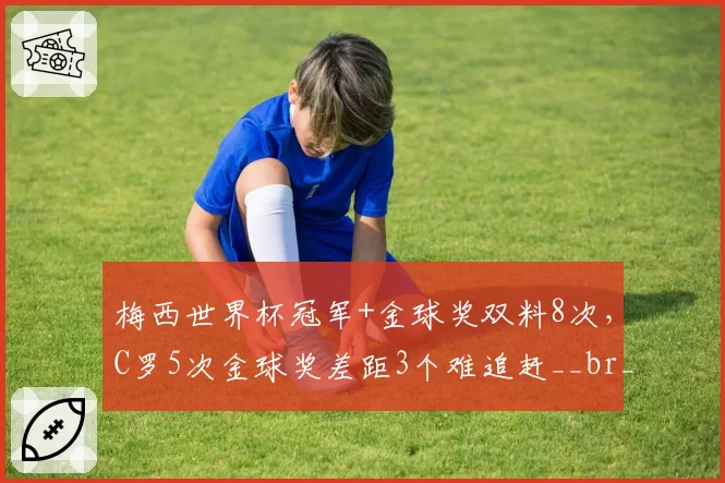 梅西世界杯冠军+金球奖双料8次，C罗5次金球奖差距3个难追赶__br_