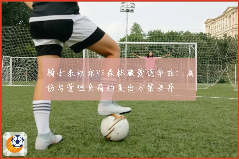 骑士米切尔vs森林狼爱德华兹：肩伤与管理负荷的复出方案差异