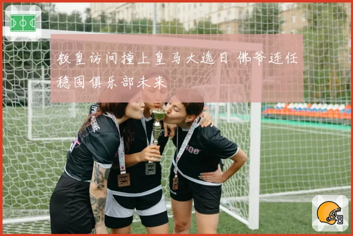 教皇访问撞上皇马大选日 佛爷连任稳固俱乐部未来