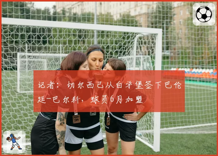 记者：切尔西已从白学堡签下巴伦廷-巴尔科，球员6月加盟