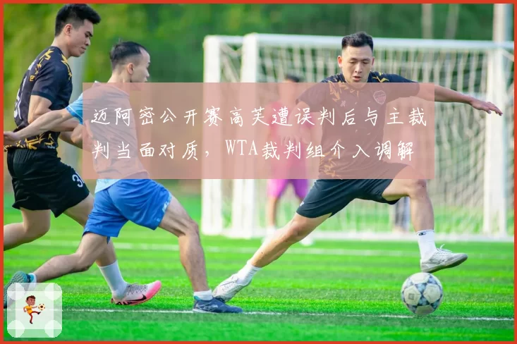 迈阿密公开赛高芙遭误判后与主裁判当面对质，WTA裁判组介入调解