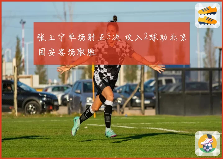 张玉宁单场射正5次 攻入2球助北京国安客场取胜