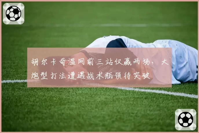 胡尔卡奇温网前三站仅赢两场,大炮型打法遭遇战术瓶颈待突破